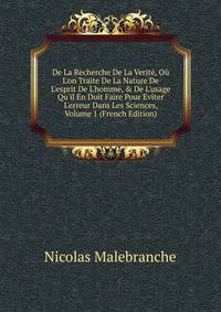 De La Recherche De La Verit?, O? L'on Traite De La Nature De L'esprit De L'homme, &amp; De L'usage Qu'il En Doit Faire Pour Eviter L'erreur Dans Les Sciences, Volume 1 (French Edition)