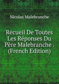 Recueil De Toutes Les Reponses Du Pere Malebranche . (French Edition)