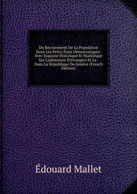 Du Recrutement De La Population Dans Les Petits ?tats D?mocratiques: Avec Esquisse Historique Et Statistique Sur L'admission D'?trangers Et La . Dans La R?publique De Gen?ve (French Edition)