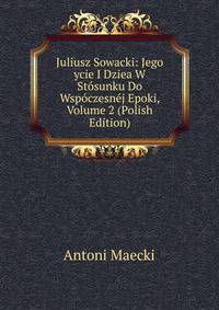 Juliusz Sowacki: Jego ycie I Dziea W Stosunku Do Wspoczesnej Epoki, Volume 2 (Polish Edition)