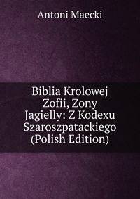 Biblia Krolowej Zofii, Zony Jagielly: Z Kodexu Szaroszpatackiego (Polish Edition)