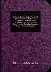 De La Recherche De La Verit?, O? L'on Traite De La Nature De L'esprit De L'homme, &amp; De L'usage Qu'il En Doit Faire Pour Eviter L'erreur Dans Les Sciences, Volume 3 (French Edition)