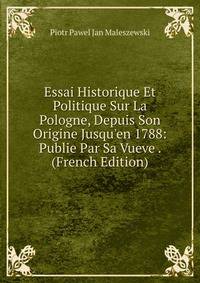 Essai Historique Et Politique Sur La Pologne, Depuis Son Origine Jusqu'en 1788: Publie Par Sa Vueve . (French Edition)