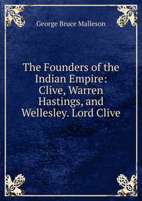 The Founders of the Indian Empire: Clive, Warren Hastings, and Wellesley. Lord Clive