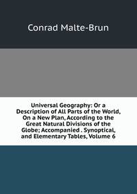 Universal Geography: Or a Description of All Parts of the World, On a New Plan, According to the Great Natural Divisions of the Globe; Accompanied . Synoptical, and Elementary Tables, Volume 6