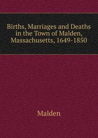 Births, Marriages and Deaths in the Town of Malden, Massachusetts, 1649-1850