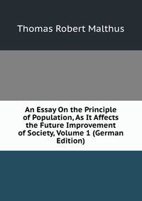 An Essay On the Principle of Population, As It Affects the Future Improvement of Society, Volume 1 (German Edition)