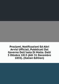 Proclami, Notificazioni Ed Altri Avvisi Ufficiali, Pubblicati Dal Governo Dell'isola Di Malta. Dalli 5 Ottobre 1813 (Alli 31 Decembre 1835). (Italian Edition)