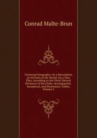 Universal Geography: Or a Description of All Parts of the World, On a New Plan, According to the Great Natural Divisions of the Globe; Accompanied . Synoptical, and Elementary Tables, Volume 5
