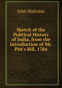 Sketch of the Political History of India, from the Introduction of Mr. Pitt's Bill, 1784