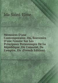 M?moires D'une Contemporaine, Ou, Souvenirs D'une Femme Sur Les Principaux Personnages De La R?publique, Du Consulat, De L'empire, Etc (French Edition)
