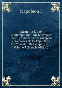 M?moires D'une Contemporaine: Ou, Souvenirs D'une Femme Sur Les Principaux Personnages De La R?publique, Du Consulat, De L'empire, Etc, Volume 3 (French Edition)