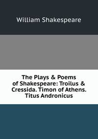 The Plays &amp; Poems of Shakespeare: Troilus &amp; Cressida. Timon of Athens. Titus Andronicus
