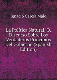 La Politica Natural, O, Discurso Sobre Los Verdaderos Principios Del Gobierno (Spanish Edition)