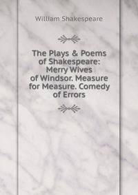 The Plays &amp; Poems of Shakespeare: Merry Wives of Windsor. Measure for Measure. Comedy of Errors