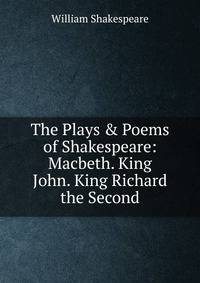 The Plays &amp; Poems of Shakespeare: Macbeth. King John. King Richard the Second