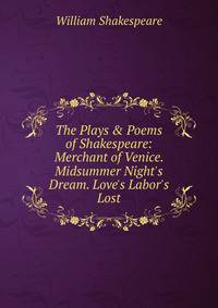 The Plays &amp; Poems of Shakespeare: Merchant of Venice. Midsummer Night's Dream. Love's Labor's Lost