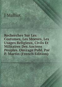 Recherches Sur Les Costumes, Les Moeurs, Les Usages Religieux, Civils Et Militaires Des Anciens Peuples. Ouvrage Publ. Par P. Martin (French Edition)
