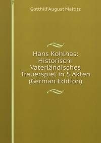 Hans Kohlhas: Historisch-Vaterlandisches Trauerspiel in 5 Akten (German Edition)
