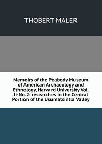 Memoirs of the Peabody Museum of American Archaeology and Ethnology, Harvard University Vol.Ii-No.2: researches in the Central Portion of the Usumatsintla Valley