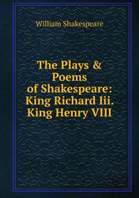 The Plays &amp; Poems of Shakespeare: King Richard Iii. King Henry VIII