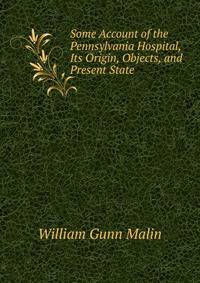 Some Account of the Pennsylvania Hospital, Its Origin, Objects, and Present State