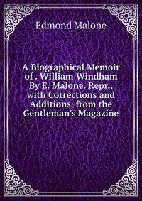 A Biographical Memoir of . William Windham By E. Malone. Repr., with Corrections and Additions, from the Gentleman's Magazine