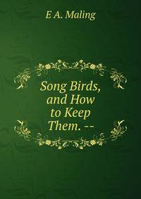 Song Birds, and How to Keep Them. --