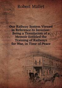 Our Railway System Viewed in Reference to Invasion: Being a Translation of a Memoir Entitled the Training of Railways for War, in Time of Peace