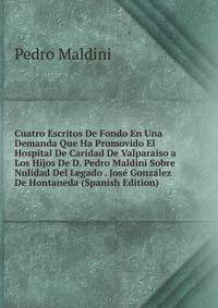Cuatro Escritos De Fondo En Una Demanda Que Ha Promovido El Hospital De Caridad De Valparaiso a Los Hijos De D. Pedro Maldini Sobre Nulidad Del Legado . Jose Gonzalez De Hontaneda (Spanish Edition)