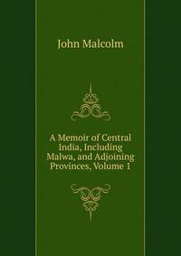 A Memoir of Central India, Including Malwa, and Adjoining Provinces, Volume 1