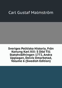 Sveriges Politiska Historia, Fran Konung Karl Xiii: S Dod Till Statshvalfningen 1772, Andra Upplagan, Delvis Omarbetad, Volume 6 (Swedish Edition)