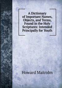 A Dictionary of Important Names, Objects, and Terms, Found in the Holy Scriptures: Intended Principally for Youth