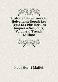 Histoire Des Suisses Ou Helvetiens: Depuis Les Tems Les Plus Recules Jusques a Nos Jours, Volume 4 (French Edition)