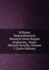 Willelmi Malmesbiriensis Monachi Gesta Regum Anglorum,: Atque Historia Novella, Volume 1 (Latin Edition)