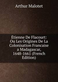 Etienne De Flacourt: Ou Les Origines De La Colonisation Francaise a Madagascar, 1648-1661 (French Edition)