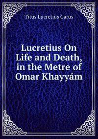 Lucretius On Life and Death, in the Metre of Omar Khayyam