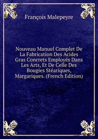 Nouveau Manuel Complet De La Fabrication Des Acides Gras Concrets Employes Dans Les Arts, Et De Celle Des Bougies Steariques, Margariques. (French Edition)