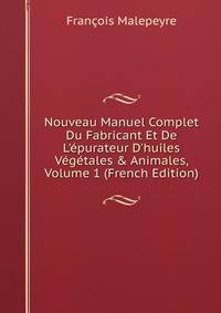 Nouveau Manuel Complet Du Fabricant Et De L'?purateur D'huiles V?g?tales &amp; Animales, Volume 1 (French Edition)