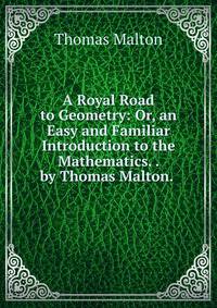A Royal Road to Geometry: Or, an Easy and Familiar Introduction to the Mathematics. . by Thomas Malton. .