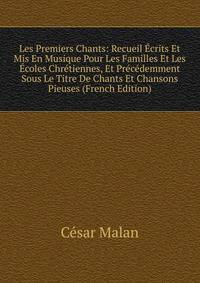 Les Premiers Chants: Recueil Ecrits Et Mis En Musique Pour Les Familles Et Les Ecoles Chretiennes, Et Precedemment Sous Le Titre De Chants Et Chansons Pieuses (French Edition)