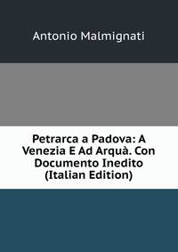 Petrarca a Padova: A Venezia E Ad Arqua. Con Documento Inedito (Italian Edition)