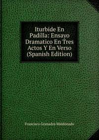 Iturbide En Padilla: Ensayo Dramatico En Tres Actos Y En Verso (Spanish Edition)