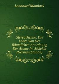 Stereochemie: Die Lehre Von Der Raumlichen Anordnung Der Atome Im Molekul (German Edition)