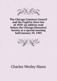 The Chicago Common Council and the Fugitive slave law of 1850: an address read before the Chicago Historical Society at a special meeting held January 29, 1903