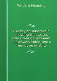 The key of libberty sic, shewing the causes why a free government has always failed, and a remidy against it;