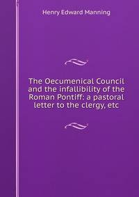 The Oecumenical Council and the infallibility of the Roman Pontiff: a pastoral letter to the clergy, etc.