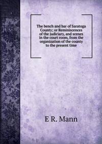 The bench and bar of Saratoga County; or Reminiscences of the judiciary, and scenes in the court room, from the organization of the county to the present time