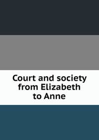 Court and society from Elizabeth to Anne