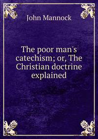 The poor man's catechism; or, The Christian doctrine explained